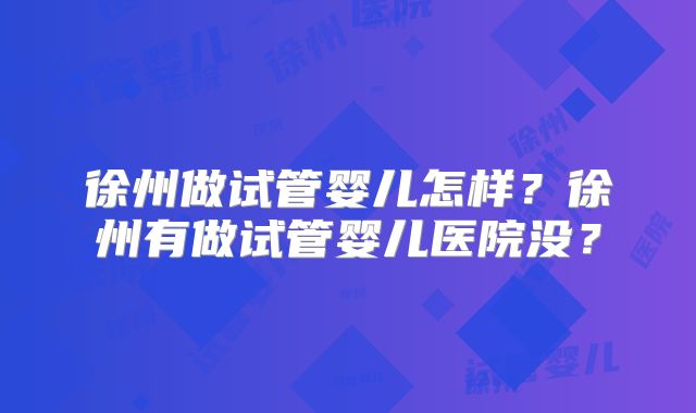 徐州做试管婴儿怎样？徐州有做试管婴儿医院没？