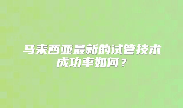 马来西亚最新的试管技术成功率如何？