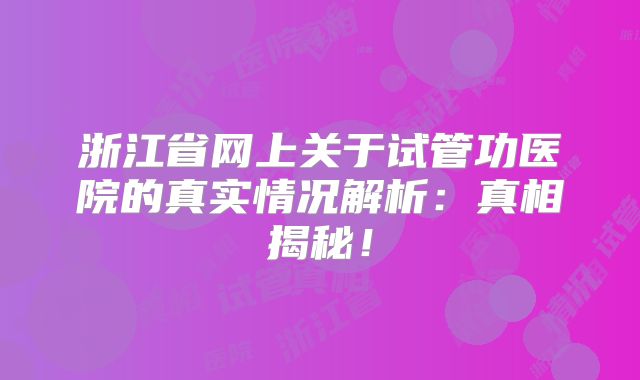 浙江省网上关于试管功医院的真实情况解析:真相揭秘!