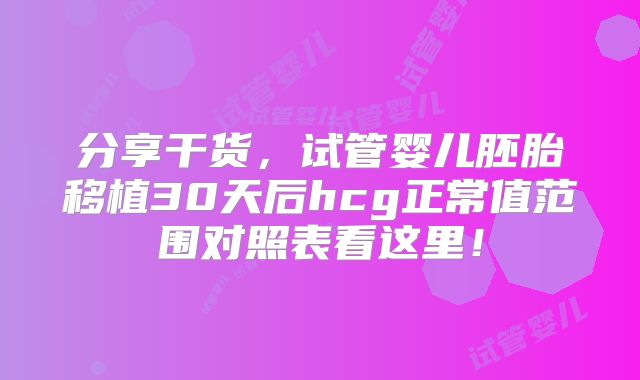 分享干货，试管婴儿胚胎移植30天后hcg正常值范围对照表看这里！