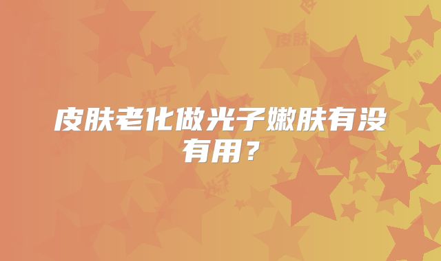 皮肤老化做光子嫩肤有没有用?