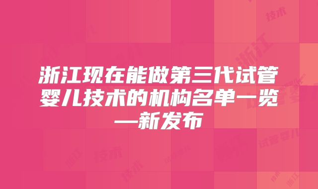 浙江现在能做第三代试管婴儿技术的机构名单一览—新发布