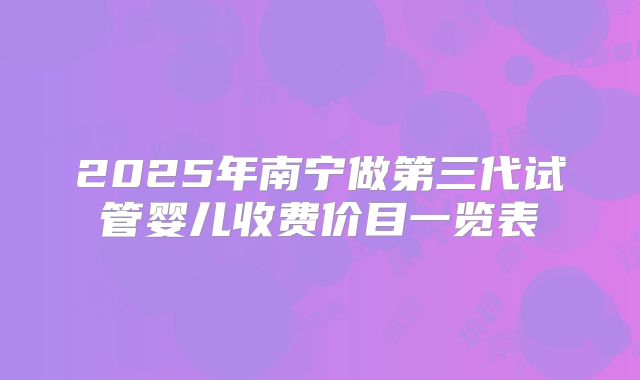2025年南宁做第三代试管婴儿收费价目一览表