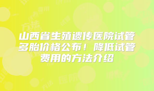 山西省生殖遗传医院试管多胎价格公布!降低试管费用的方法介绍