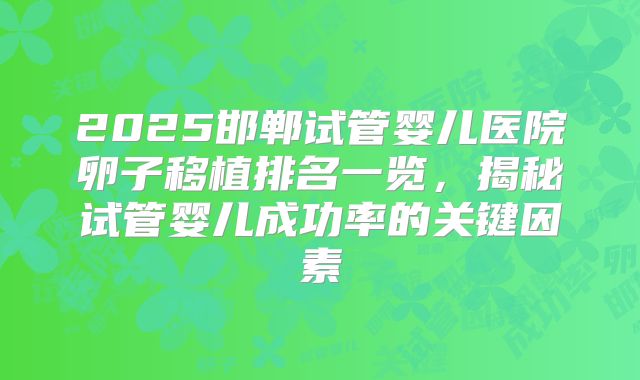 2025邯郸试管婴儿医院卵子移植排名一览，揭秘试管婴儿成功率的关键因素