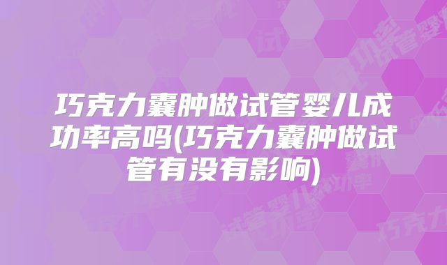 巧克力囊肿做试管婴儿成功率高吗(巧克力囊肿做试管有没有影响)