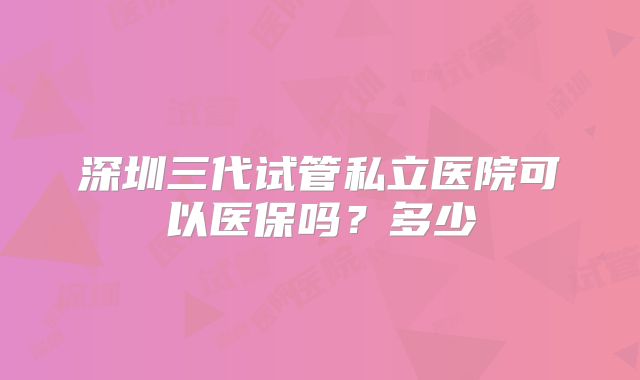 深圳三代试管私立医院可以医保吗？多少