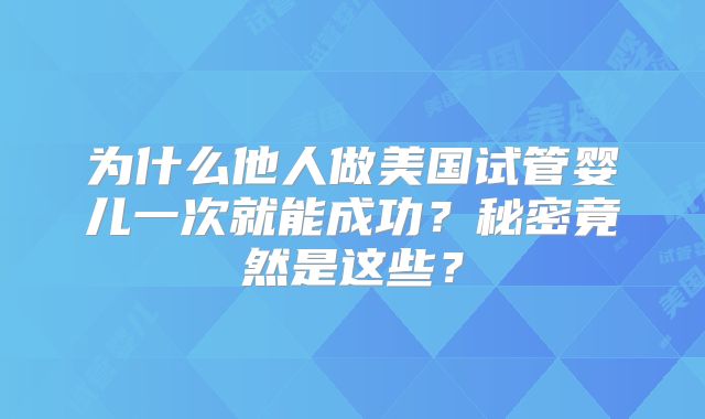 为什么他人做美国试管婴儿一次就能成功？秘密竟然是这些？