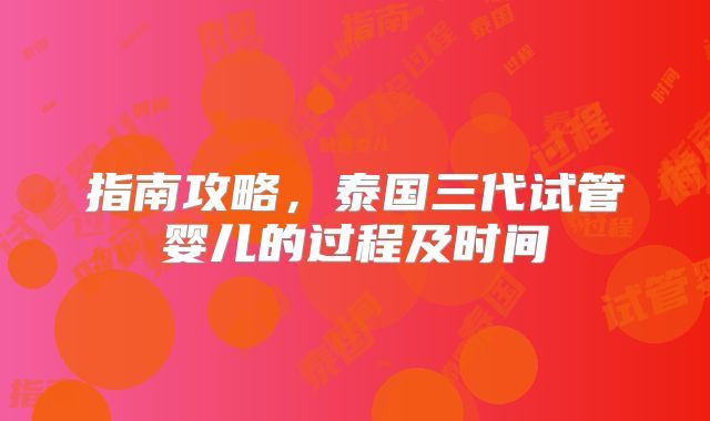 指南攻略，泰国三代试管婴儿的过程及时间