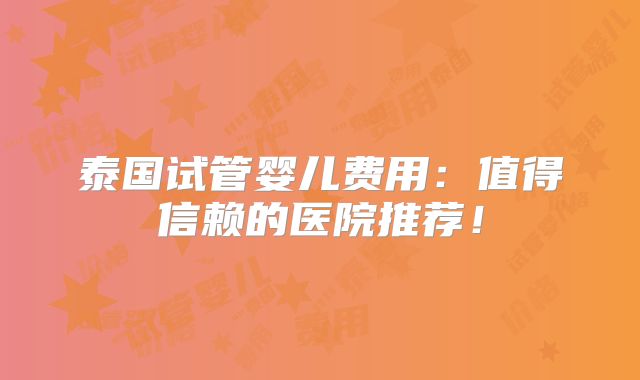 泰国试管婴儿费用：值得信赖的医院推荐！