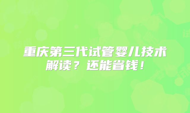重庆第三代试管婴儿技术解读？还能省钱！
