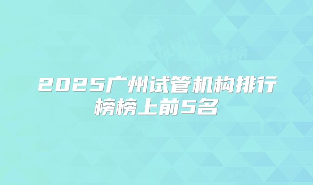 2025广州试管机构排行榜榜上前5名
