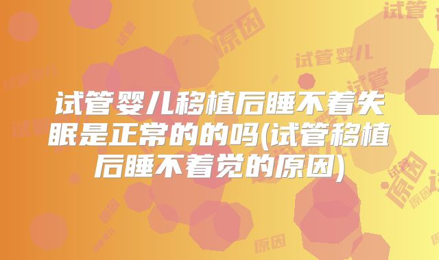 试管婴儿移植后睡不着失眠是正常的的吗(试管移植后睡不着觉的原因)