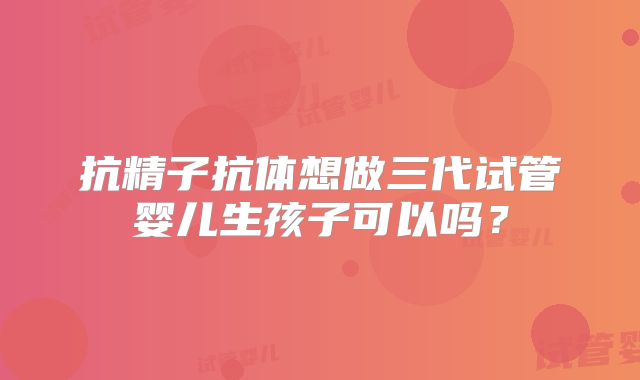 抗精子抗体想做三代试管婴儿生孩子可以吗?