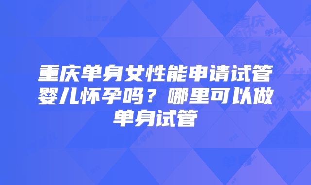 重庆单身女性能申请试管婴儿怀孕吗？哪里可以做单身试管