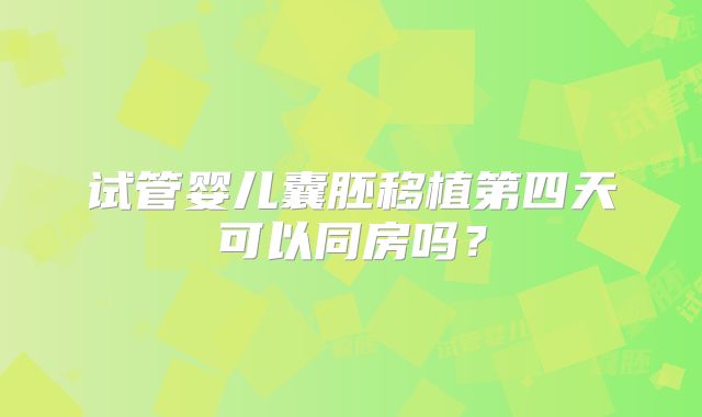 试管婴儿囊胚移植第四天可以同房吗？