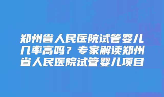 郑州省人民医院试管婴儿几率高吗?专家解读郑州省人民医院试管婴儿项目