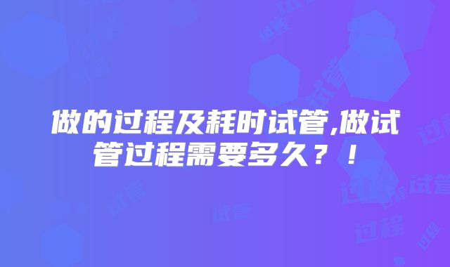做的过程及耗时试管,做试管过程需要多久？！