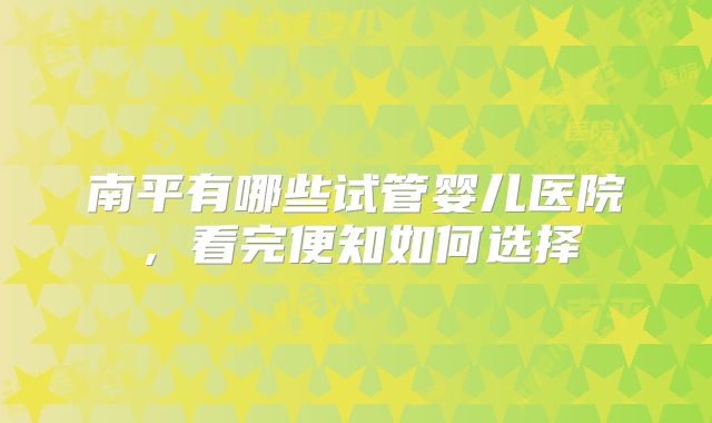 南平有哪些试管婴儿医院，看完便知如何选择