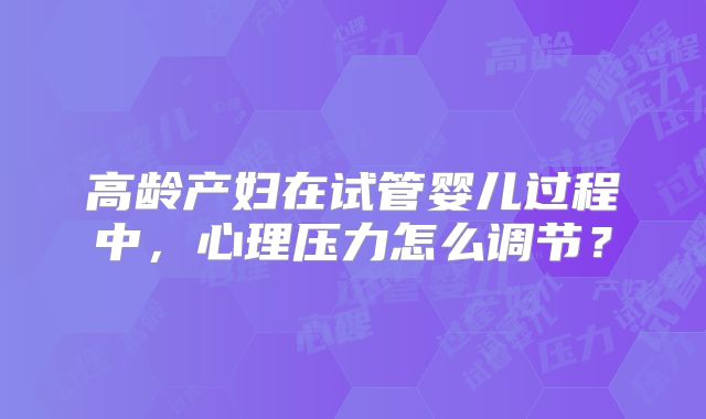 高龄产妇在试管婴儿过程中，心理压力怎么调节？