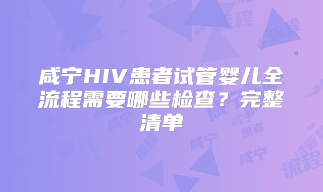 咸宁HIV患者试管婴儿全流程需要哪些检查?完整清单