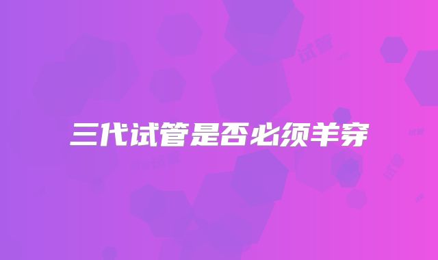 三代试管是否必须羊穿
