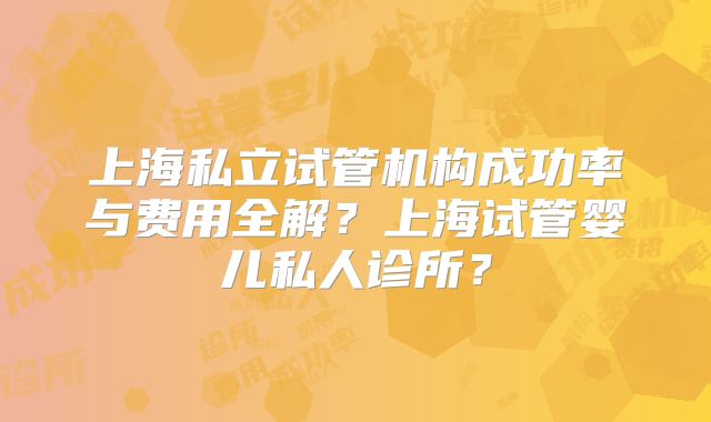 上海私立试管机构成功率与费用全解？上海试管婴儿私人诊所？