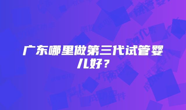 广东哪里做第三代试管婴儿好？
