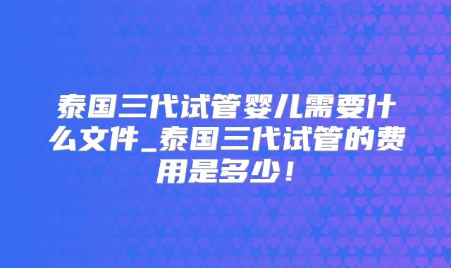 泰国三代试管婴儿需要什么文件_泰国三代试管的费用是多少！
