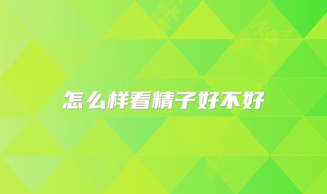 怎么样看精子好不好