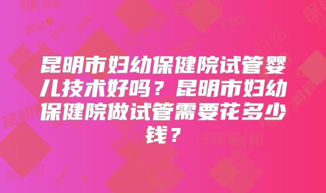 昆明市妇幼保健院试管婴儿技术好吗？昆明市妇幼保健院做试管需要花多少钱？