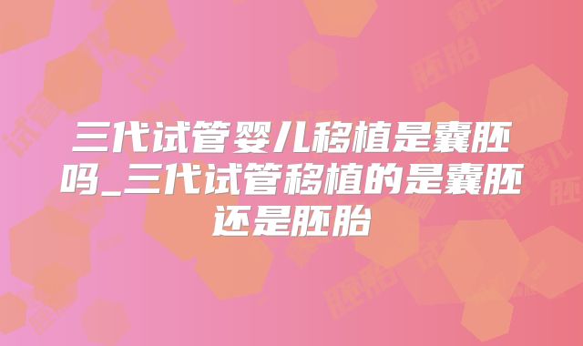 三代试管婴儿移植是囊胚吗_三代试管移植的是囊胚还是胚胎
