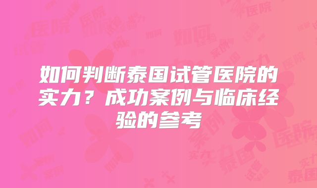如何判断泰国试管医院的实力？成功案例与临床经验的参考