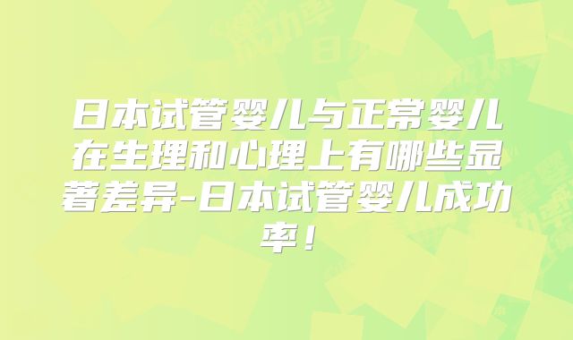 日本试管婴儿与正常婴儿在生理和心理上有哪些显著差异-日本试管婴儿成功率！