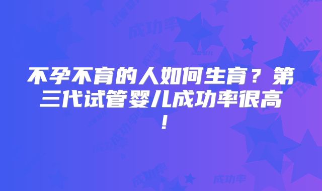 不孕不育的人如何生育？第三代试管婴儿成功率很高！