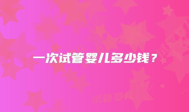 一次试管婴儿多少钱？