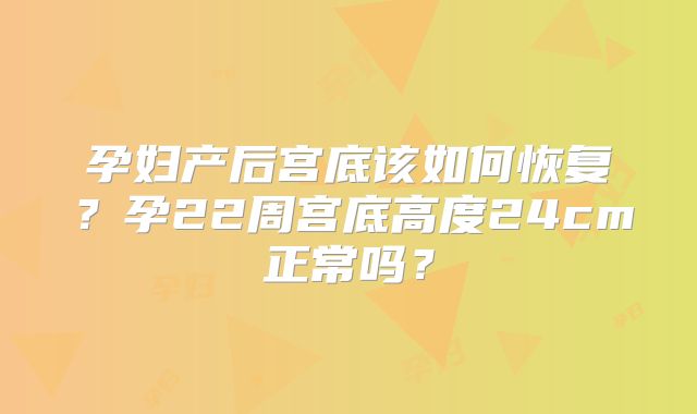 孕妇产后宫底该如何恢复?孕22周宫底高度24cm正常吗?
