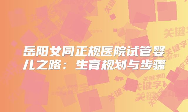 岳阳女同正规医院试管婴儿之路:生育规划与步骤