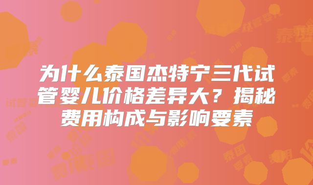 为什么泰国杰特宁三代试管婴儿价格差异大？揭秘费用构成与影响要素