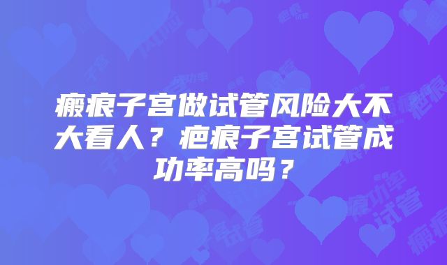 瘢痕子宫做试管风险大不大看人？疤痕子宫试管成功率高吗？