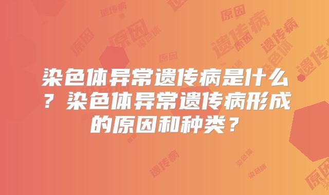 染色体异常遗传病是什么?染色体异常遗传病形成的原因和种类?