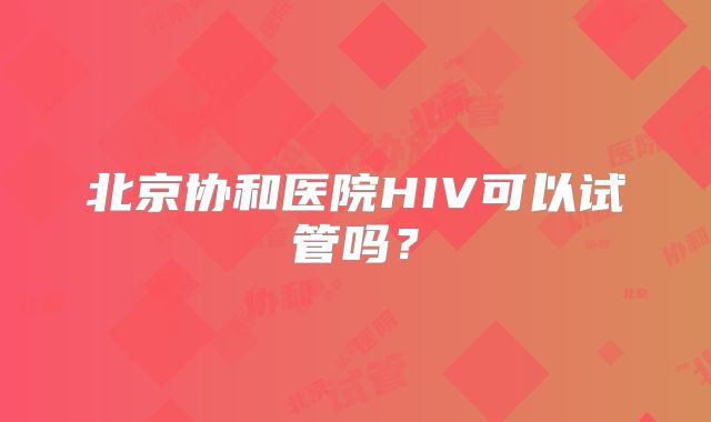 北京协和医院HIV可以试管吗？