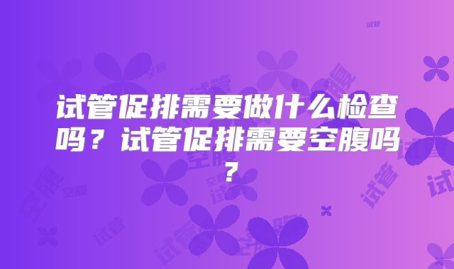 试管促排需要做什么检查吗？试管促排需要空腹吗？