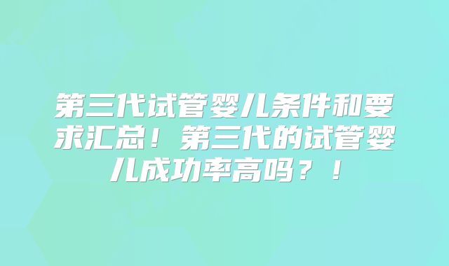 第三代试管婴儿条件和要求汇总！第三代的试管婴儿成功率高吗？！