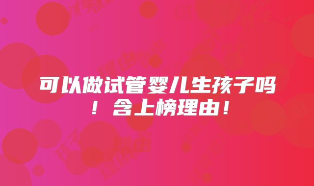 可以做试管婴儿生孩子吗！含上榜理由！