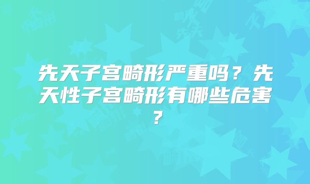 先天子宫畸形严重吗？先天性子宫畸形有哪些危害？