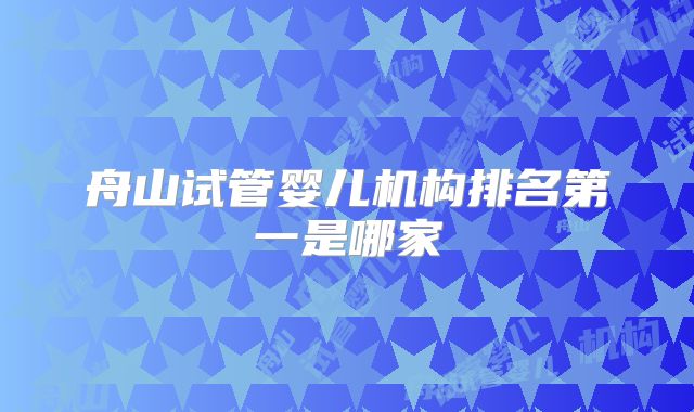 舟山试管婴儿机构排名第一是哪家