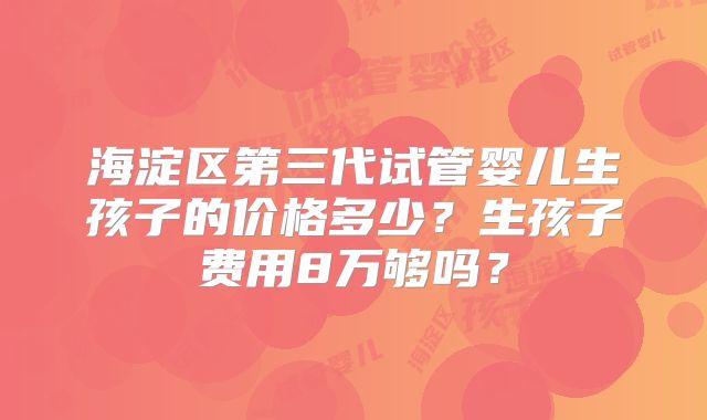 海淀区第三代试管婴儿生孩子的价格多少？生孩子费用8万够吗？