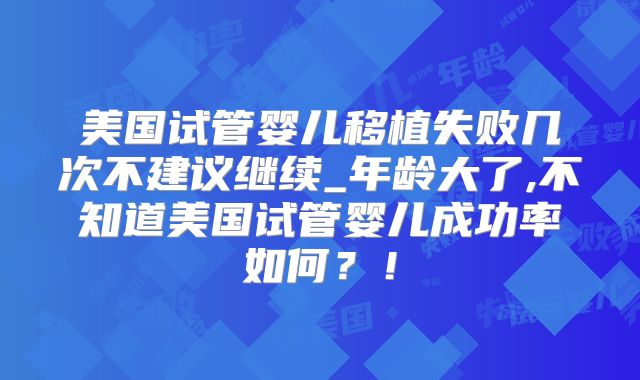 美国试管婴儿移植失败几次不建议继续_年龄大了,不知道美国试管婴儿成功率如何？！