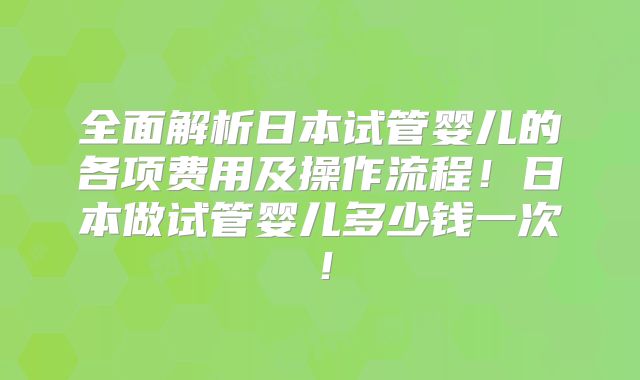 全面解析日本试管婴儿的各项费用及操作流程!日本做试管婴儿多少钱一次!